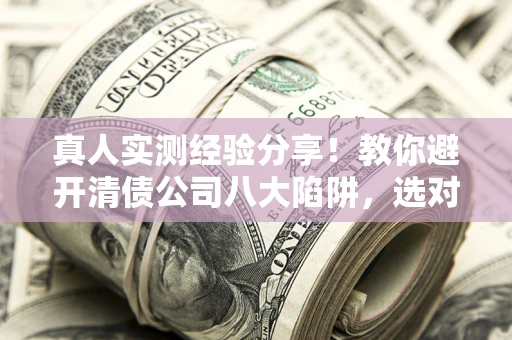 武汉真人实测经验分享！教你避开清债公司八大陷阱，选对机构少走十年弯路