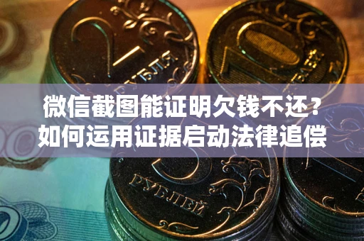 武汉微信截图能证明欠钱不还？如何运用证据启动法律追偿程序？