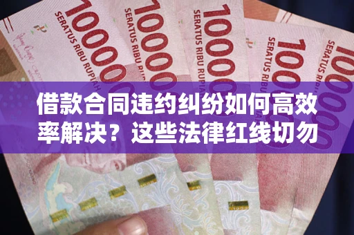 武汉借款合同违约纠纷如何高效率解决？这些法律红线切勿触碰