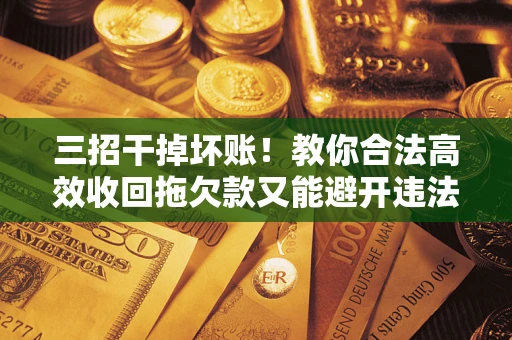 武汉三招干掉坏账！教你合法高效收回拖欠款又能避开违法雷区