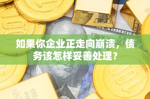 武汉如果你企业正走向崩溃，债务该怎样妥善处理？