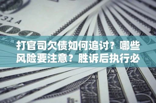 武汉打官司欠债如何追讨？哪些风险要注意？胜诉后执行必看！