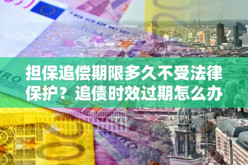 武汉担保追偿期限多久不受法律保护？追债时效过期怎么办？