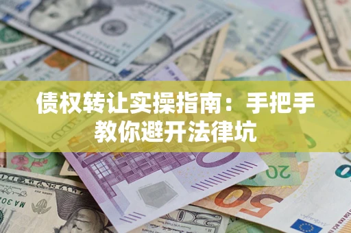 武汉债权转让实操指南：手把手教你避开法律坑