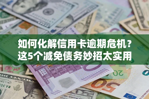 武汉如何化解信用卡逾期危机？这5个减免债务妙招太实用