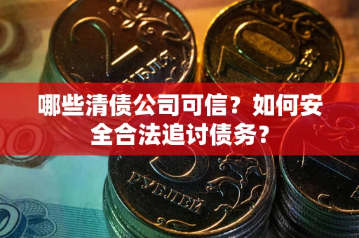 武汉哪些清债公司可信？如何安全合法追讨债务？