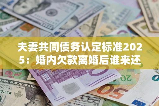 武汉夫妻共同债务认定标准2025:婚内欠款离婚后谁来还? 武汉夫妻共同债务认定标准2025:婚内欠款离婚后谁来还?