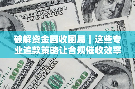 武汉破解资金回收困局｜这些专业追款策略让合规催收效率翻倍
