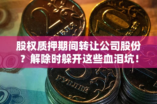 武汉股权质押期间转让公司股份？解除时躲开这些血泪坑！