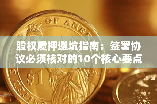 武汉股权质押避坑指南:签署协议必须核对的10个核心要点 武汉股权质押避坑指南:签署协议必须核对的10个核心要点