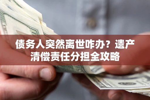 武汉债务人突然离世咋办？遗产清偿责任分担全攻略