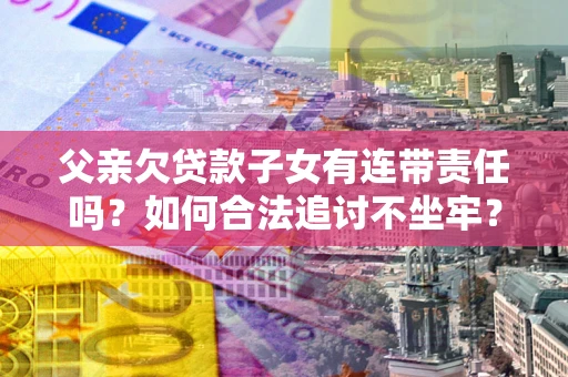 武汉父亲欠贷款子女有连带责任吗？如何合法追讨不坐牢？