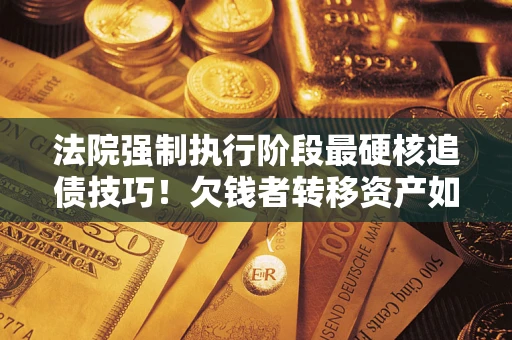 武汉法院强制执行阶段最硬核追债技巧！欠钱者转移资产如何破解？