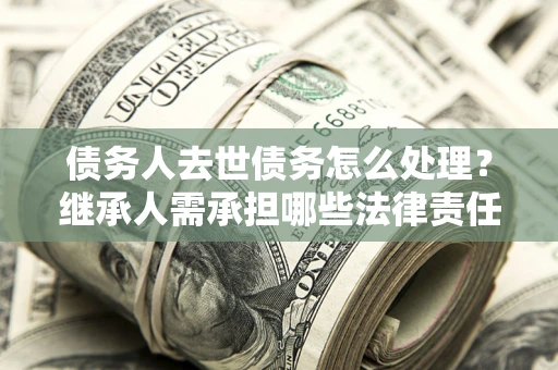 武汉债务人去世债务怎么处理？继承人需承担哪些法律责任？