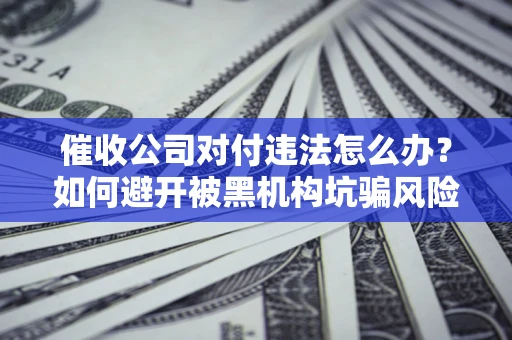 武汉催收公司对付违法怎么办？如何避开被黑机构坑骗风险