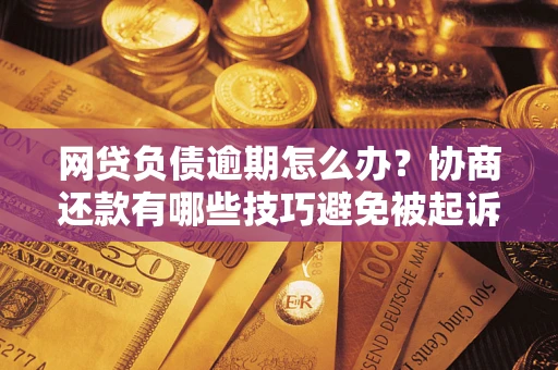 武汉网贷负债逾期怎么办？协商还款有哪些技巧避免被起诉？