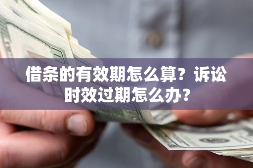武汉借条的有效期怎么算？诉讼时效过期怎么办？