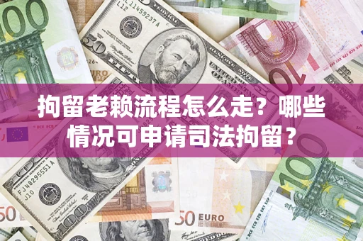 武汉拘留老赖流程怎么走？哪些情况可申请司法拘留？