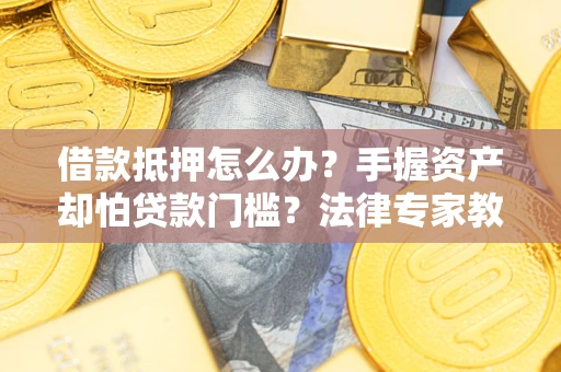 武汉借款抵押怎么办？手握资产却怕贷款门槛？法律专家教你办抵押不踩坑