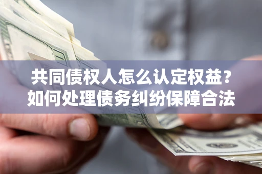 武汉共同债权人怎么认定权益？如何处理债务纠纷保障合法权益？