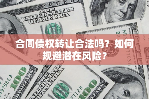 武汉合同债权转让合法吗?如何规避潜在风险? 武汉合同债权转让合法吗?如何规避潜在风险?