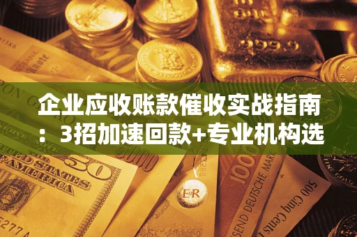 武汉企业应收账款催收实战指南：3招加速回款+专业机构选择避坑