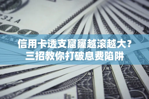 武汉信用卡透支窟窿越滚越大？三招教你打破息费陷阱