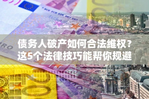 武汉债务人破产如何合法维权？这5个法律技巧能帮你规避风险