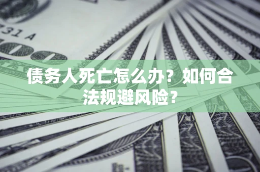 武汉债务人死亡怎么办？如何合法规避风险？