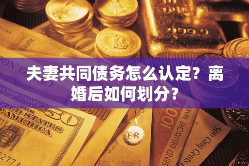武汉夫妻共同债务怎么认定？离婚后如何划分？