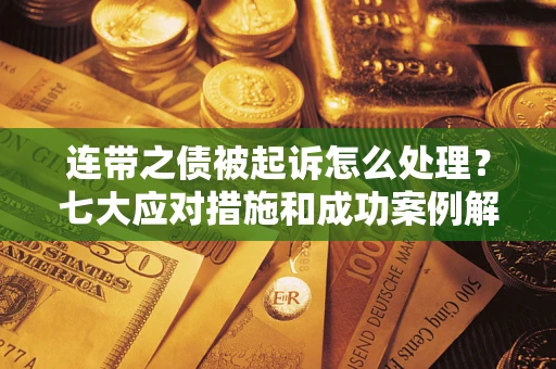 武汉连带之债被起诉怎么处理？七大应对措施和成功案例解析