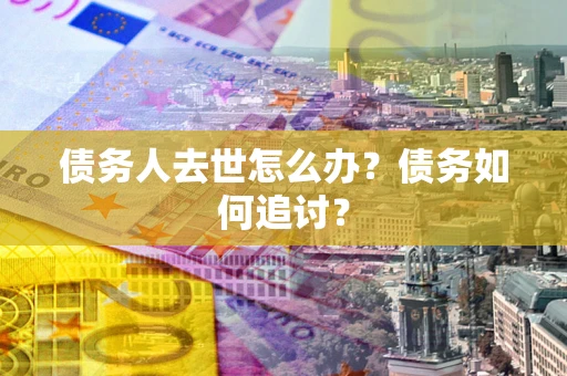 武汉债务人去世怎么办？债务如何追讨？
