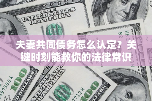 武汉夫妻共同债务怎么认定？关键时刻能救你的法律常识