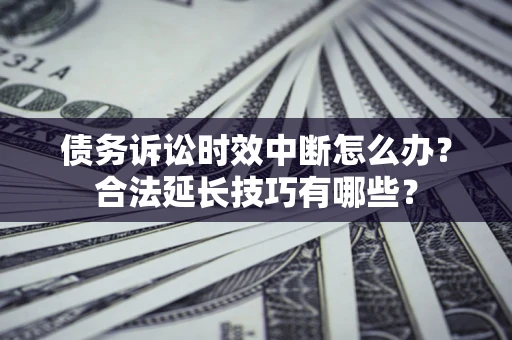 武汉债务诉讼时效中断怎么办？合法延长技巧有哪些？