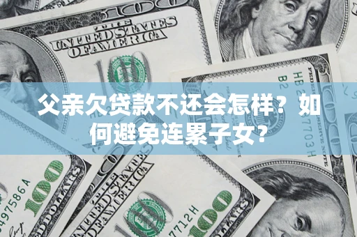 武汉父亲欠贷款不还会怎样？如何避免连累子女？