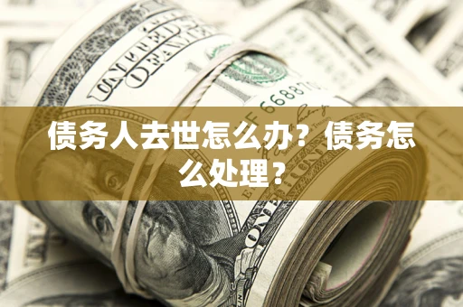 武汉债务人去世怎么办？债务怎么处理？