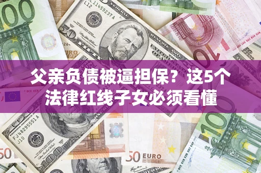 武汉父亲负债被逼担保？这5个法律红线子女必须看懂