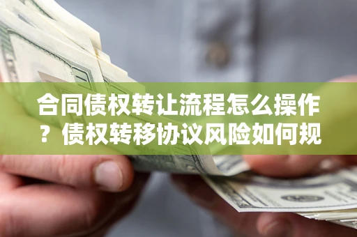 武汉合同债权转让流程怎么操作？债权转移协议风险如何规避？