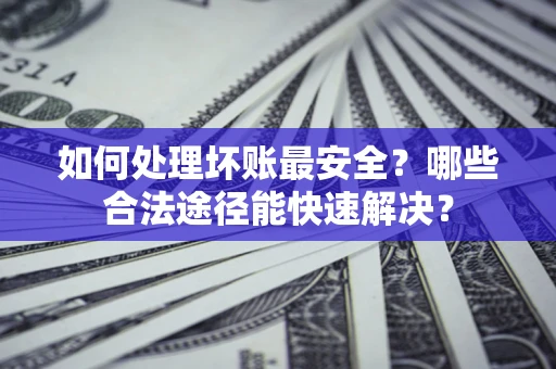 武汉如何处理坏账最安全？哪些合法途径能快速解决？