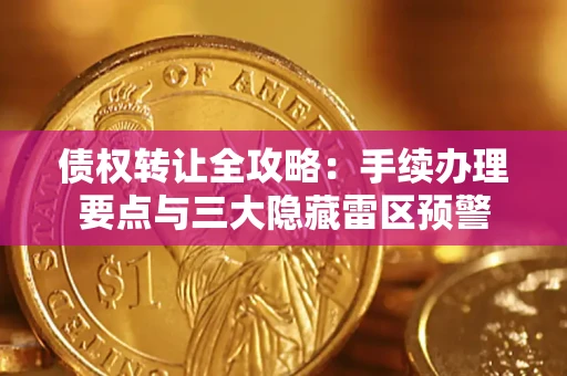武汉债权转让全攻略：手续办理要点与三大隐藏雷区预警