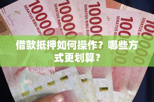 武汉借款抵押如何操作？哪些方式更划算？