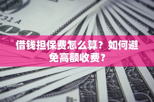 武汉借钱担保费怎么算？如何避免高额收费？