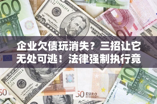 武汉企业欠债玩消失？三招让它无处可逃！法律强制执行竟比讨债公司还狠？