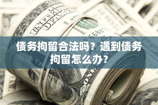 武汉债务拘留合法吗？遇到债务拘留怎么办？