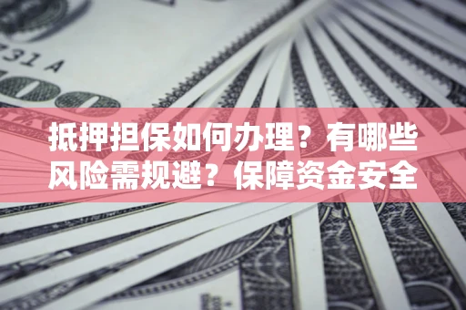 武汉抵押担保如何办理？有哪些风险需规避？保障资金安全