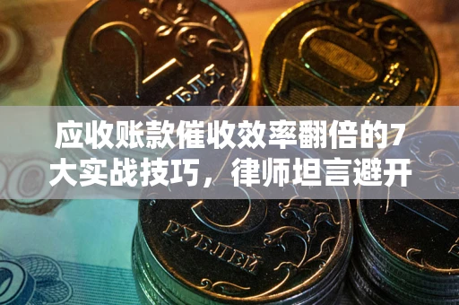 武汉应收账款催收效率翻倍的7大实战技巧，律师坦言避开这些法律雷区最关键