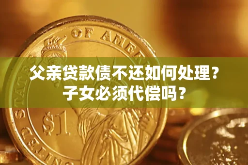 武汉父亲贷款债不还如何处理？子女必须代偿吗？