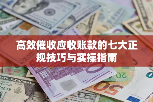 武汉高效催收应收账款的七大正规技巧与实操指南
