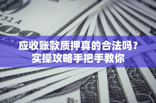 武汉应收账款质押真的合法吗？实操攻略手把手教你