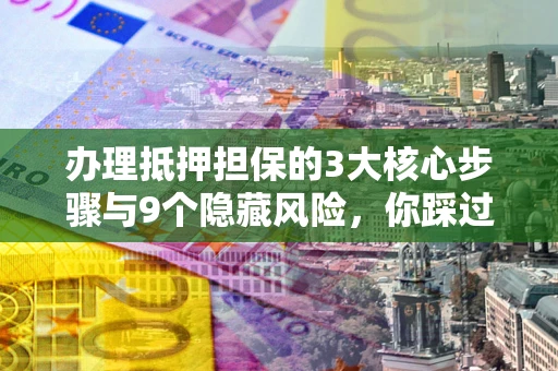 武汉办理抵押担保的3大核心步骤与9个隐藏风险，你踩过哪个坑？
